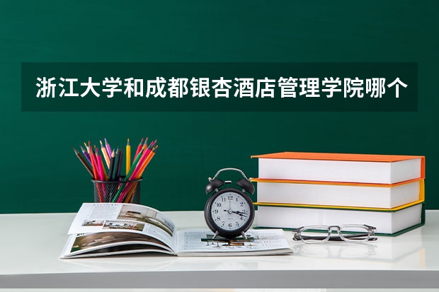 浙江大学和成都银杏酒店管理学院哪个好 分数线对比