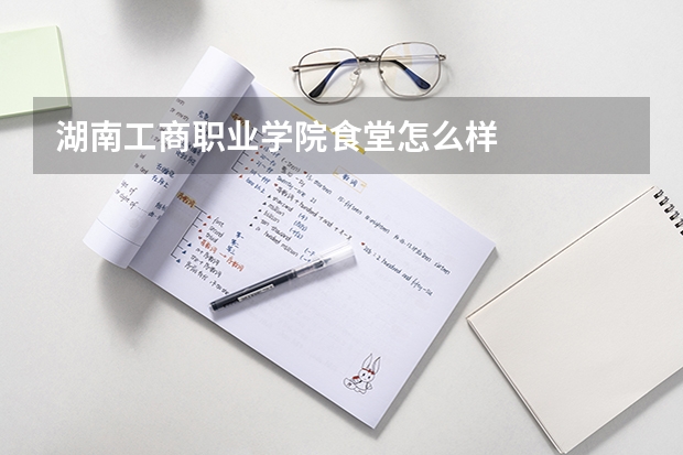湖南工商职业学院食堂怎么样