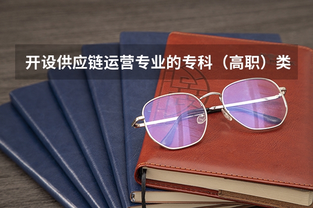开设供应链运营专业的专科（高职）类大学详解