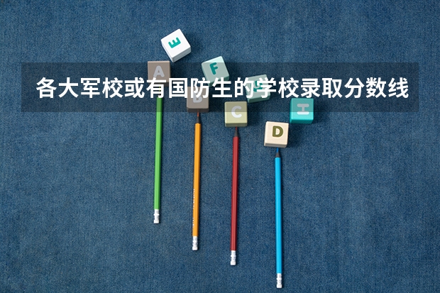 各大军校或有国防生的学校录取分数线都是多少？08年的。