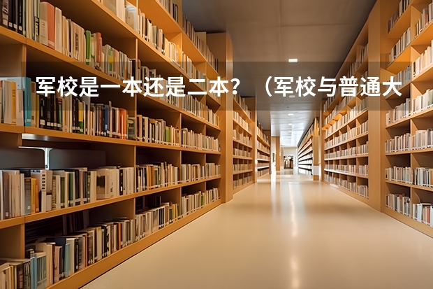 军校是一本还是二本？（军校与普通大学的区别）