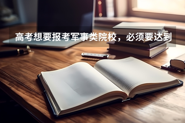 高考想要报考军事类院校，必须要达到多少分才可以？