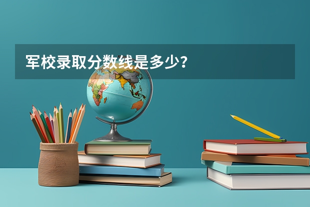 军校录取分数线是多少？