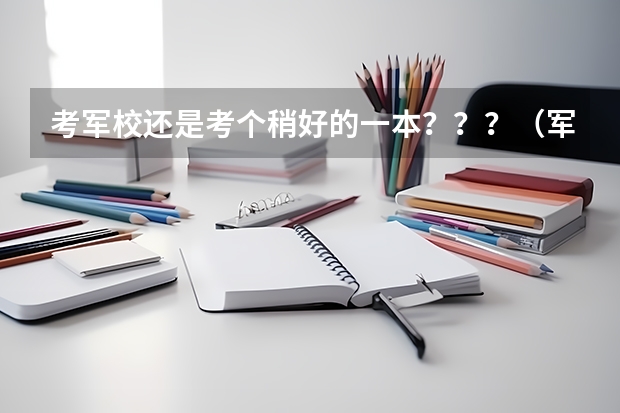 考军校还是考个稍好的一本???(军校好还是地方大学好)
