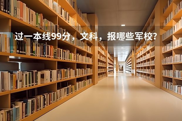 过一本线99分,文科,报哪些军校?