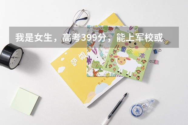 我是女生，高考399分，能上军校或警校吗？（西安）