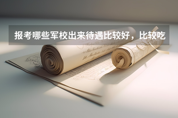 报考哪些军校出来待遇比较好，比较吃香？？