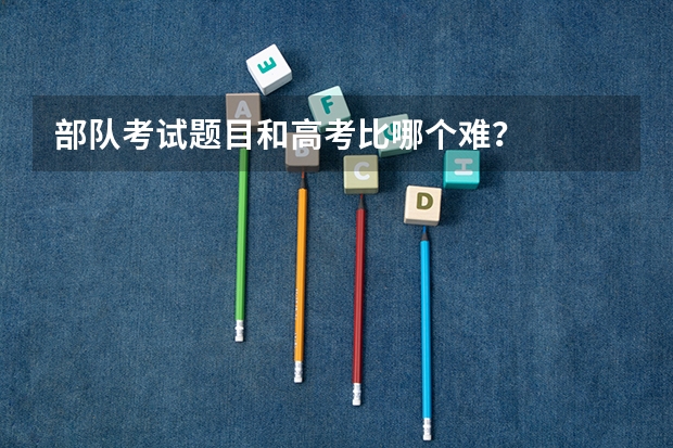 部队考试题目和高考比哪个难？