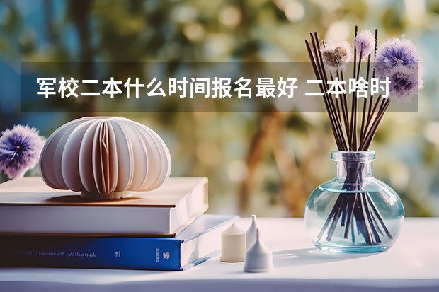 军校二本什么时间报名最好 二本啥时候当兵最好