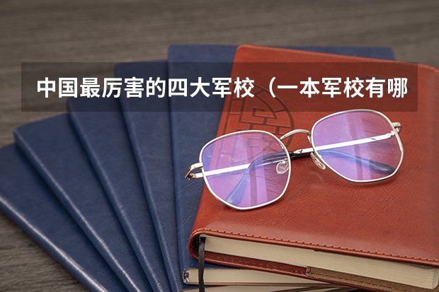 中国最厉害的四大军校（一本军校有哪几所大学）