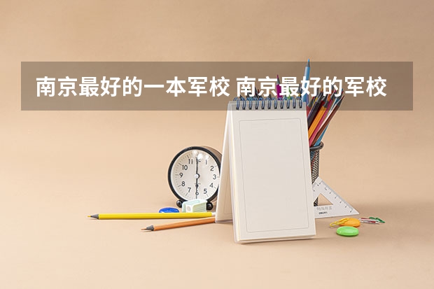 南京最好的一本军校 南京最好的军校是哪一所