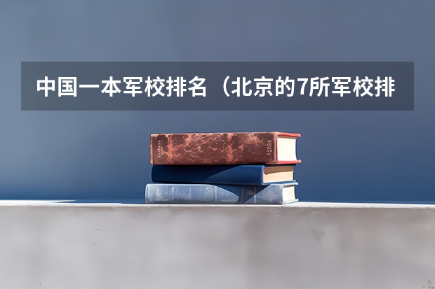 中国一本军校排名（北京的7所军校排名）