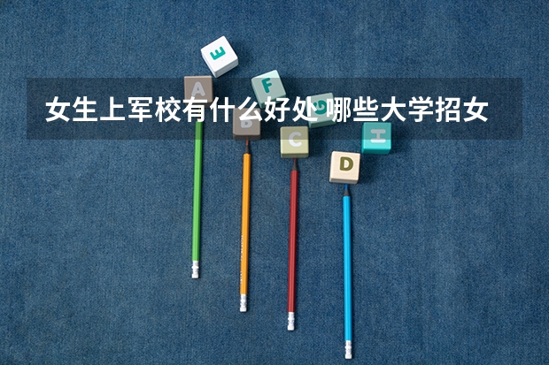女生上军校有什么好处 哪些大学招女生