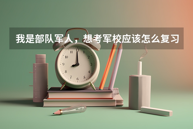 我是部队军人，想考军校应该怎么复习