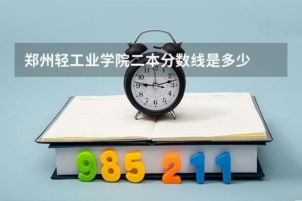 郑州轻工业学院二本分数线是多少