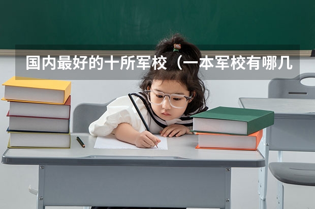 国内最好的十所军校（一本军校有哪几所大学）