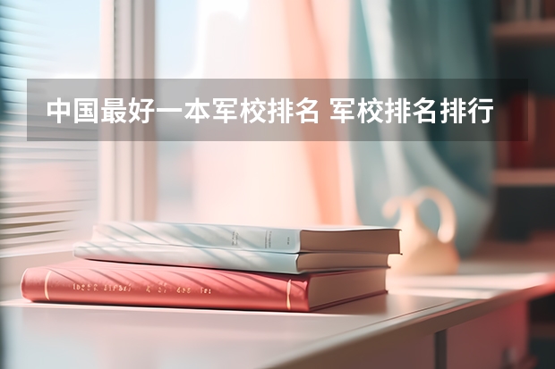 中国最好一本军校排名 军校排名排行全国