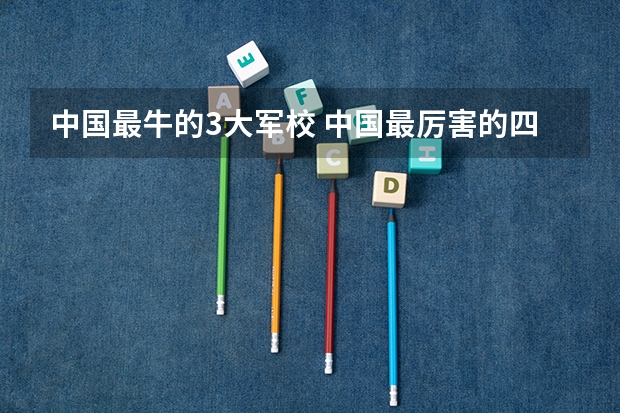 中国最牛的3大军校 中国最厉害的四个军校