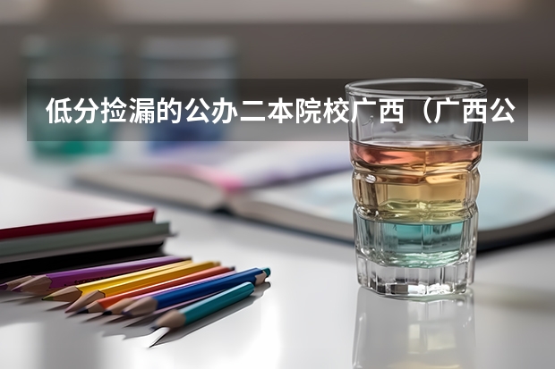 低分捡漏的公办二本院校广西（广西公办二本大学最低分）