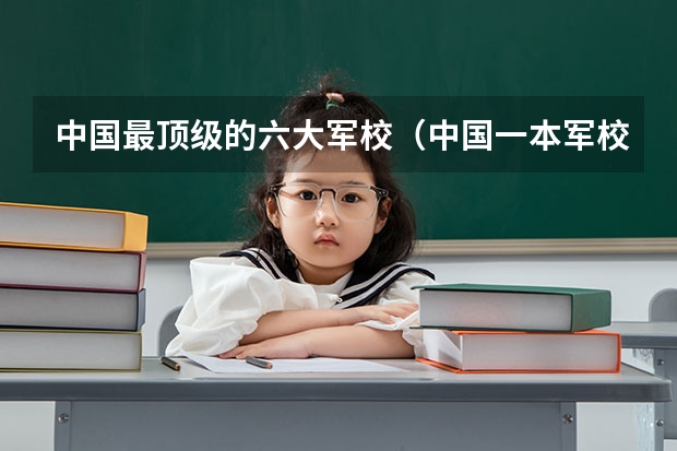 中国最顶级的六大军校（中国一本军校排名）