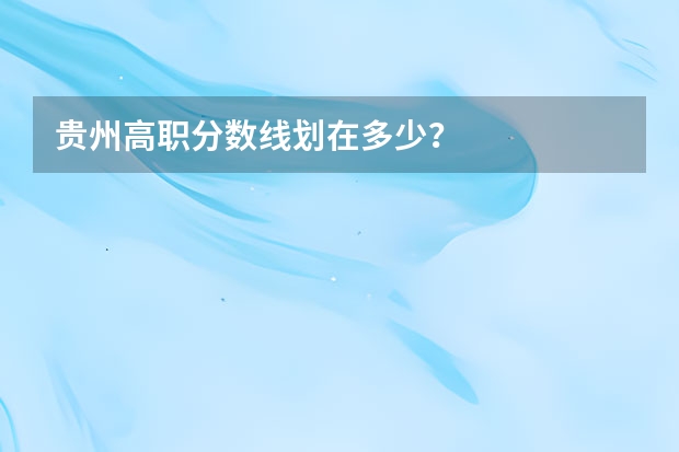 贵州高职分数线划在多少？