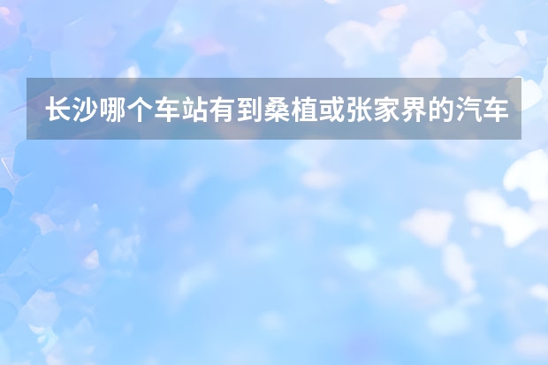 长沙哪个车站有到桑植或张家界的汽车，要多少钱多少时间