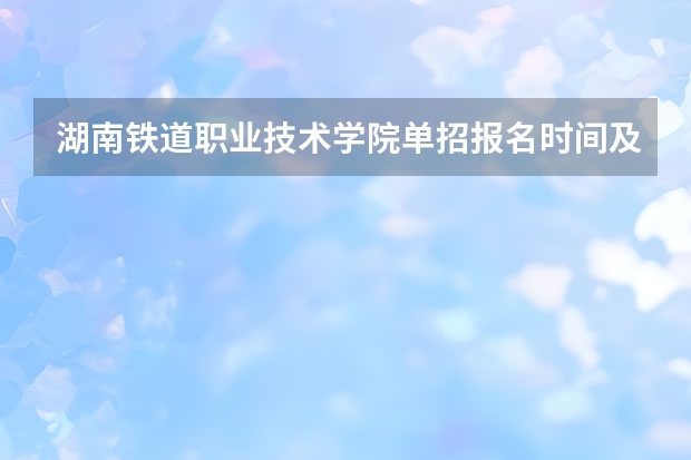 湖南铁道职业技术学院单招报名时间及入口 什么时候报名