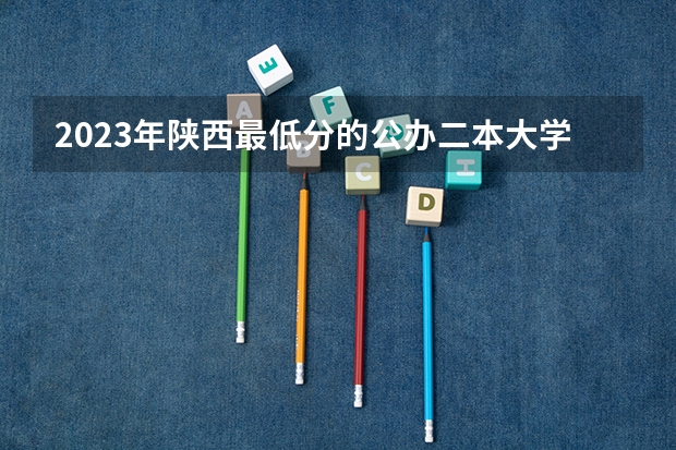 2023年陕西最低分的公办二本大学名单（西安公办二本分数线）