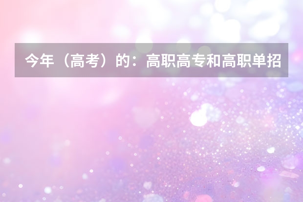 今年（高考）的：高职高专和高职单招是不是一样（职业学校对口单招政策）