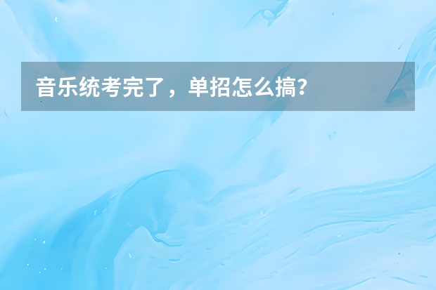 音乐统考完了，单招怎么搞？