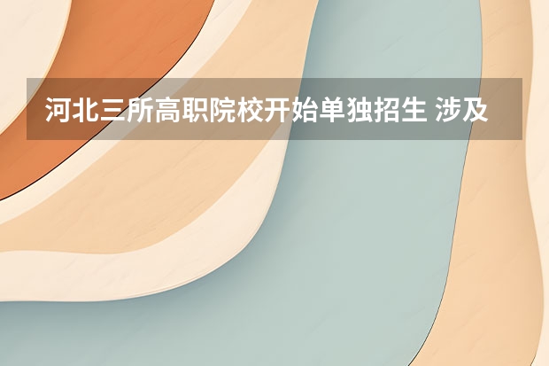 河北三所高职院校开始单独招生 涉及11个专业分别是什么?