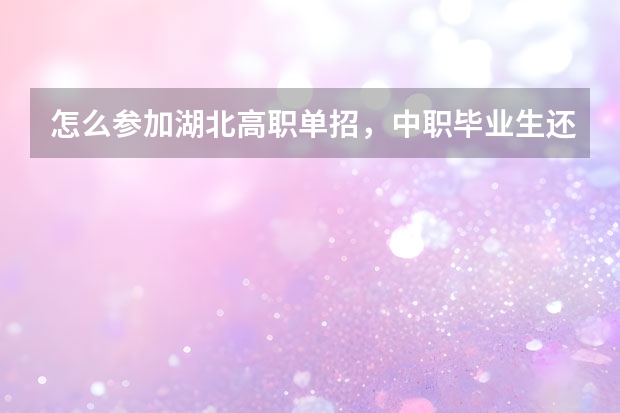 怎么参加湖北高职单招，中职毕业生还未拿到毕业证，需要什么条件以及报名流程，怎么才能获得高考报名资格？