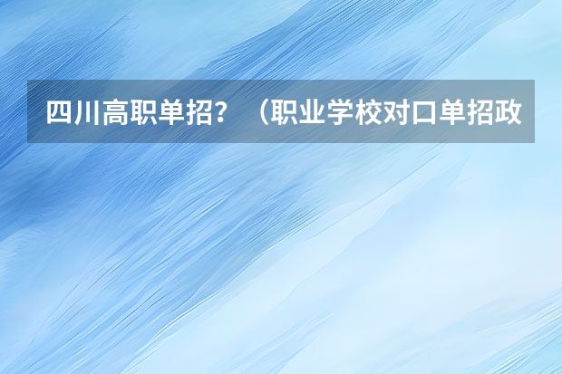 四川高职单招？（职业学校对口单招政策）