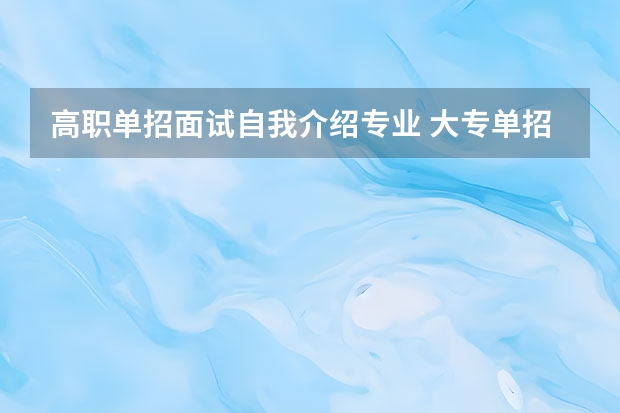 高职单招面试自我介绍专业 大专单招考试的面试自我介绍该说啥谁能写个范文参考一下