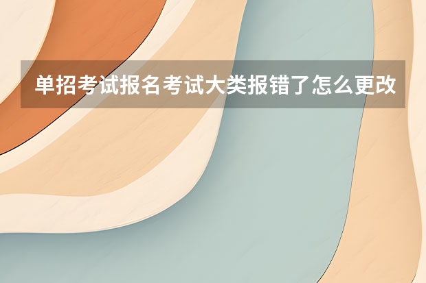单招考试报名考试大类报错了怎么更改