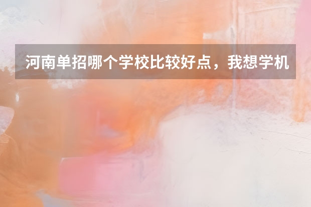 河南单招哪个学校比较好点，我想学机械制造与自动化专业。求指点。谢谢