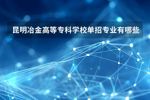 昆明冶金高等专科学校单招专业有哪些？