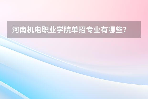 河南机电职业学院单招专业有哪些？