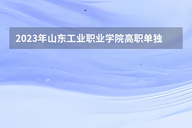 2023年山东工业职业学院高职单独招生和综合评价招生专业有哪些？