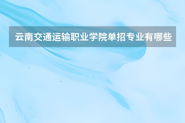 云南交通运输职业学院单招专业有哪些？