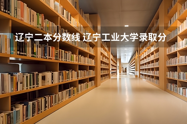 辽宁二本分数线 辽宁工业大学录取分数线