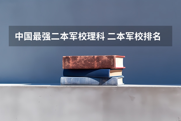 中国最强二本军校理科 二本军校排名及分数线