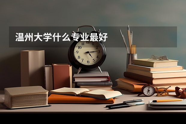 温州大学什么专业最好