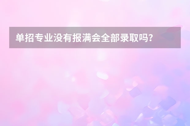 单招专业没有报满会全部录取吗？