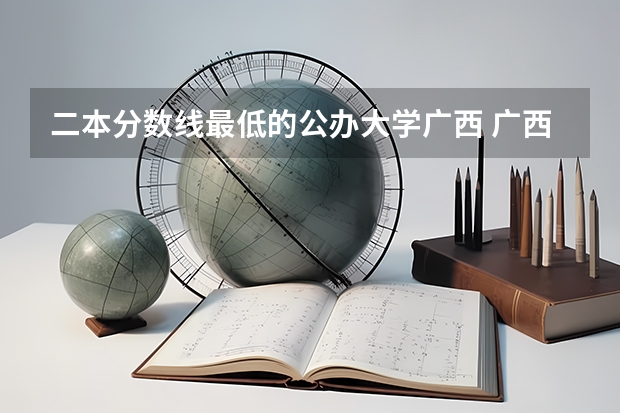 二本分数线最低的公办大学广西 广西最低的公办二本大学