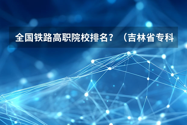 全国铁路高职院校排名？（吉林省专科学校排名及分数线）