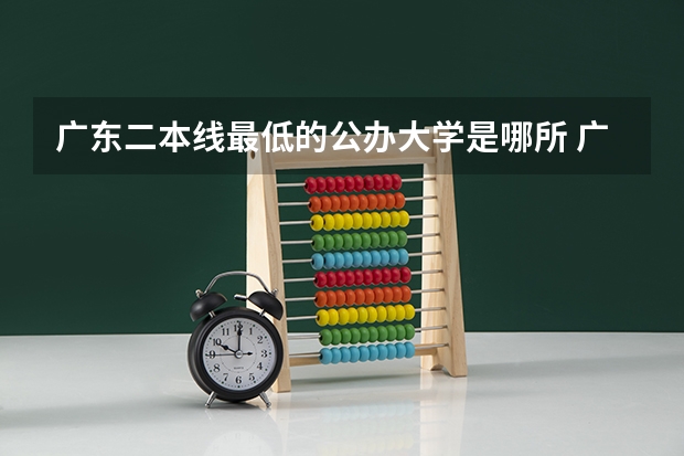 广东二本线最低的公办大学是哪所 广东最低分二本大学-广东分数最低的本科大学公办（物理历史）
