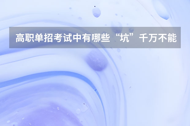 高职单招考试中有哪些“坑”千万不能碰？单招考试都考些什么？