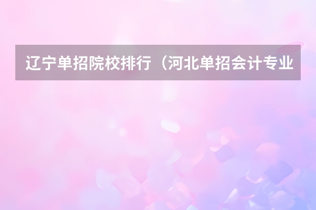 辽宁单招院校排行（河北单招会计专业大学排名）