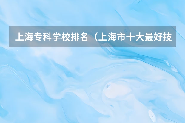 上海专科学校排名（上海市十大最好技校）